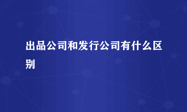 出品公司和发行公司有什么区别