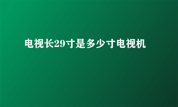 电视长29寸是多少寸电视机