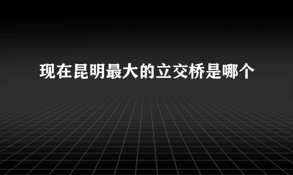 现在昆明最大的立交桥是哪个