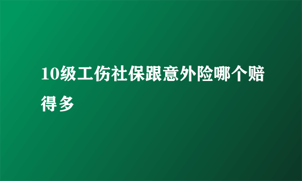 10级工伤社保跟意外险哪个赔得多