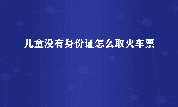 儿童没有身份证怎么取火车票