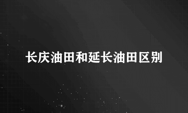 长庆油田和延长油田区别