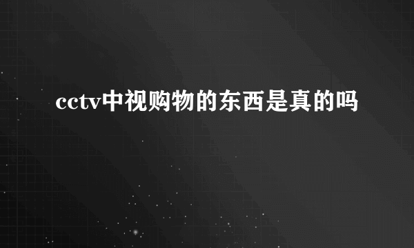 cctv中视购物的东西是真的吗