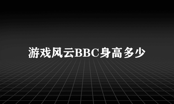 游戏风云BBC身高多少