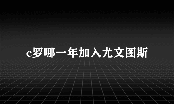 c罗哪一年加入尤文图斯