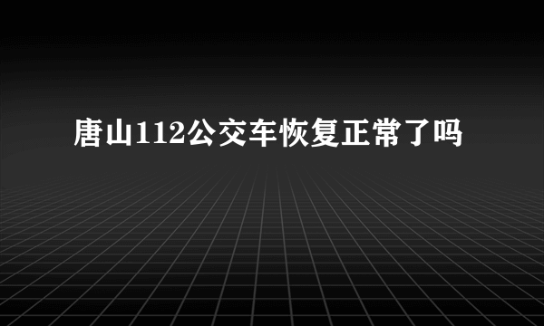 唐山112公交车恢复正常了吗