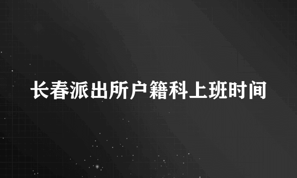 长春派出所户籍科上班时间