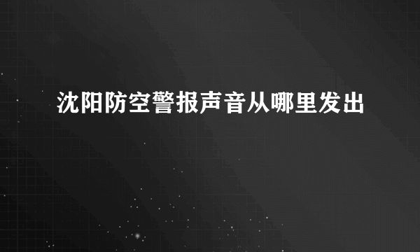 沈阳防空警报声音从哪里发出