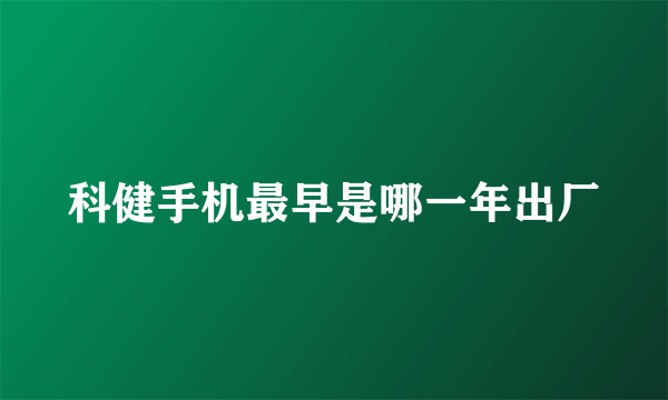 科健手机最早是哪一年出厂