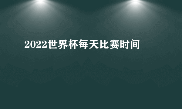 2022世界杯每天比赛时间