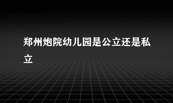 郑州炮院幼儿园是公立还是私立