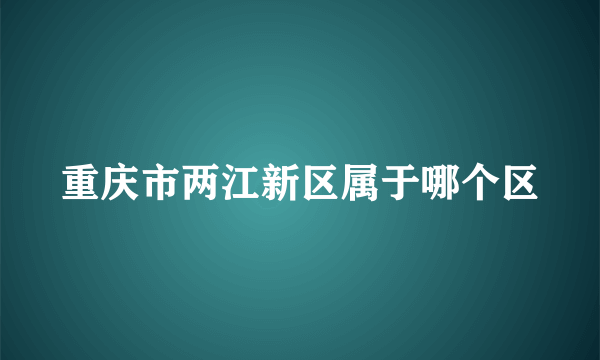 重庆市两江新区属于哪个区