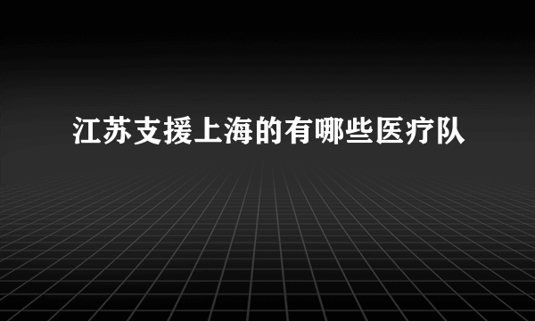 江苏支援上海的有哪些医疗队