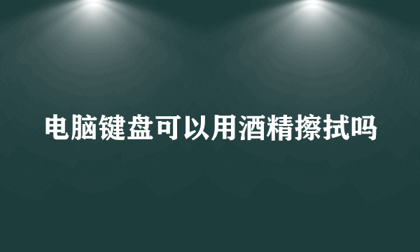 电脑键盘可以用酒精擦拭吗