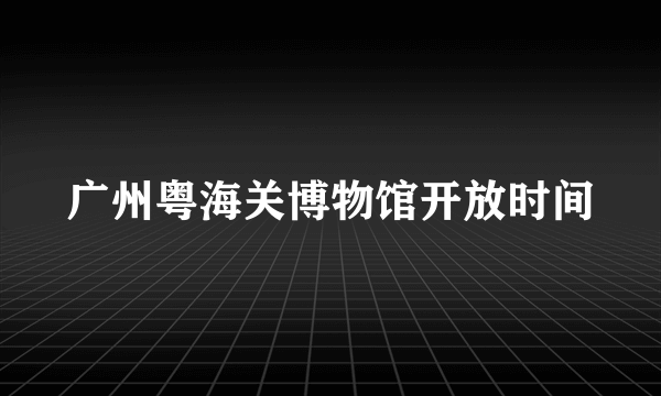 广州粤海关博物馆开放时间