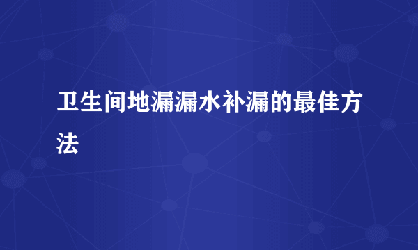 卫生间地漏漏水补漏的最佳方法