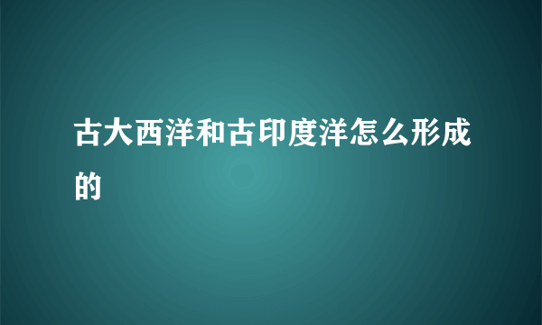 古大西洋和古印度洋怎么形成的