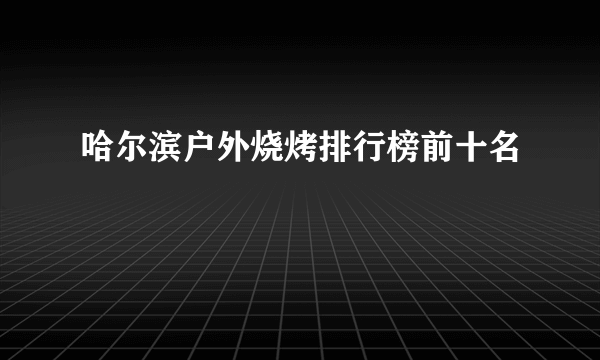 哈尔滨户外烧烤排行榜前十名