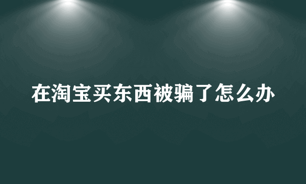 在淘宝买东西被骗了怎么办