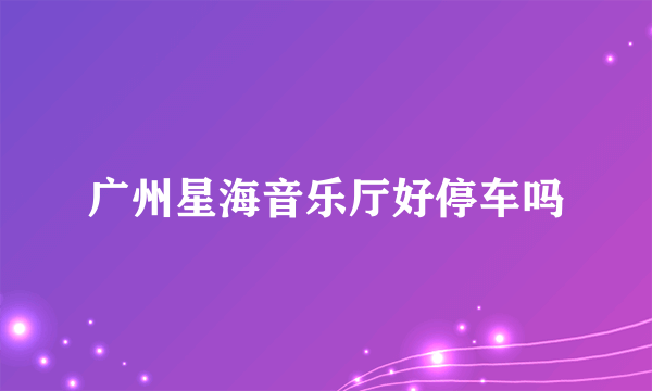 广州星海音乐厅好停车吗