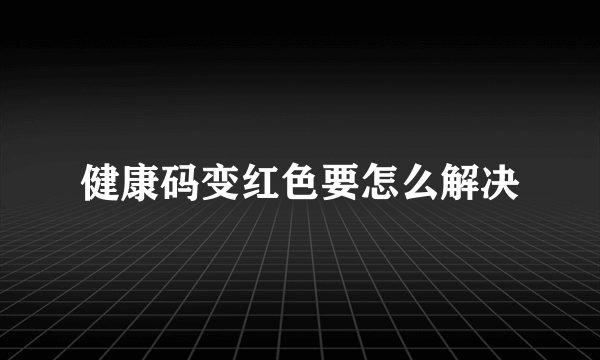 健康码变红色要怎么解决