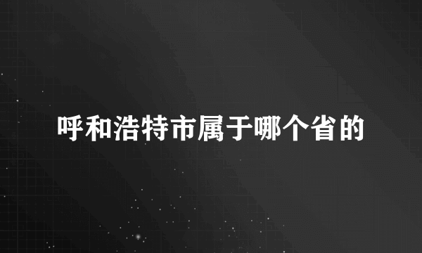 呼和浩特市属于哪个省的