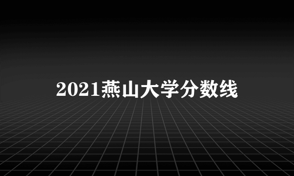 2021燕山大学分数线