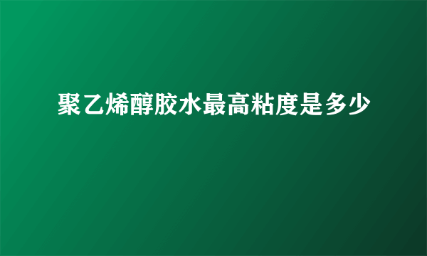 聚乙烯醇胶水最高粘度是多少