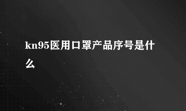 kn95医用口罩产品序号是什么