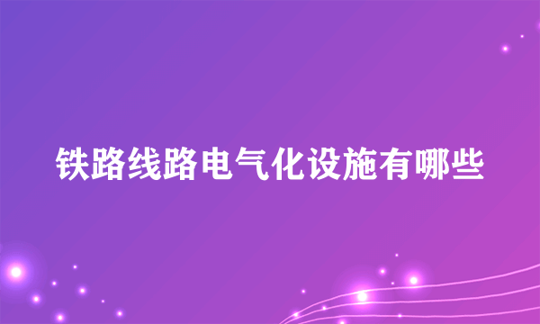 铁路线路电气化设施有哪些