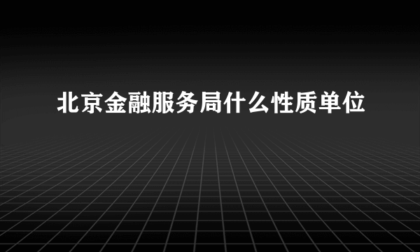 北京金融服务局什么性质单位