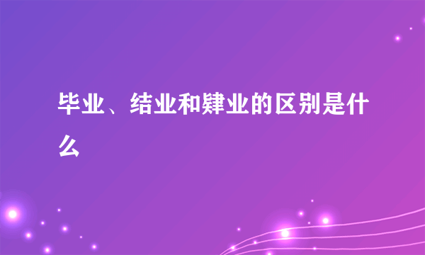 毕业、结业和肄业的区别是什么