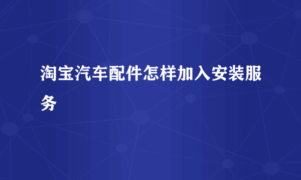 淘宝汽车配件怎样加入安装服务