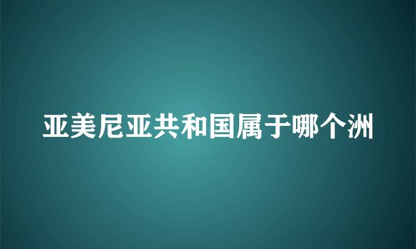 亚美尼亚共和国属于哪个洲