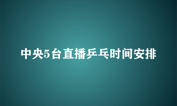 中央5台直播乒乓时间安排