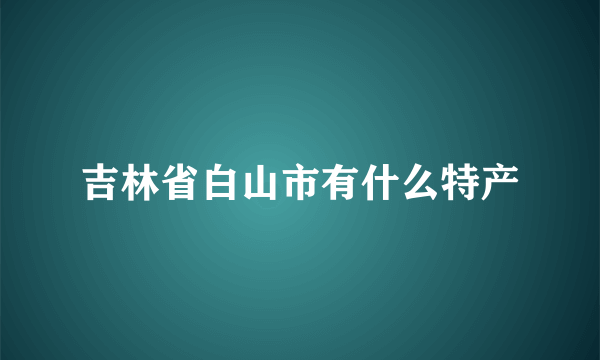 吉林省白山市有什么特产