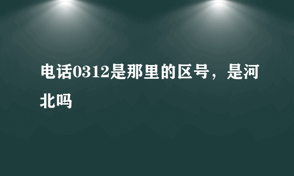 电话0312是那里的区号，是河北吗