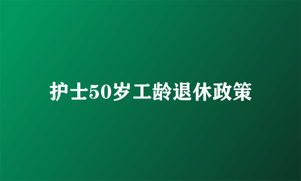 护士50岁工龄退休政策