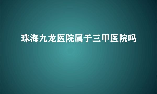 珠海九龙医院属于三甲医院吗