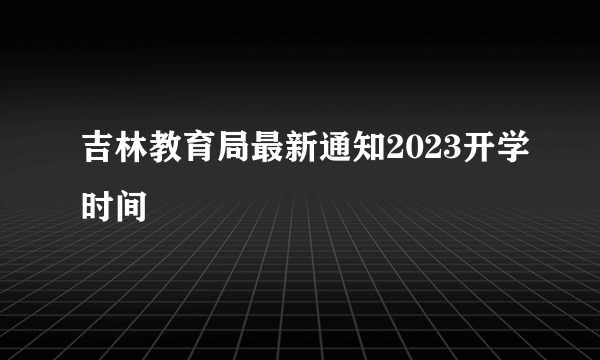 吉林教育局最新通知2023开学时间