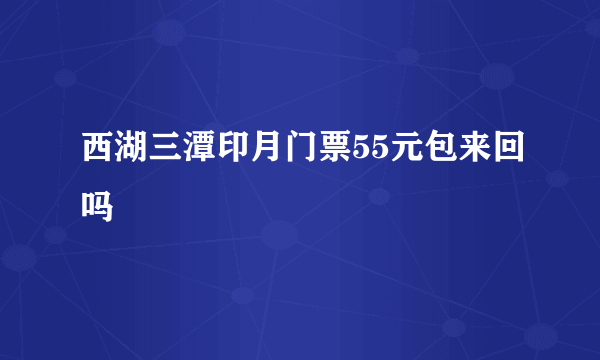 西湖三潭印月门票55元包来回吗