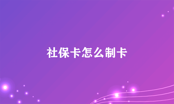 社保卡怎么制卡