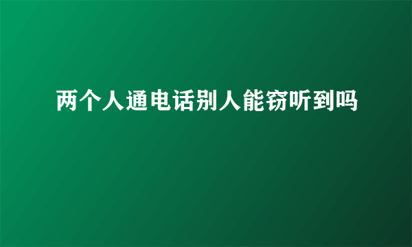 两个人通电话别人能窃听到吗