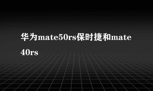 华为mate50rs保时捷和mate40rs