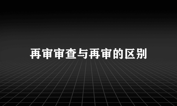 再审审查与再审的区别