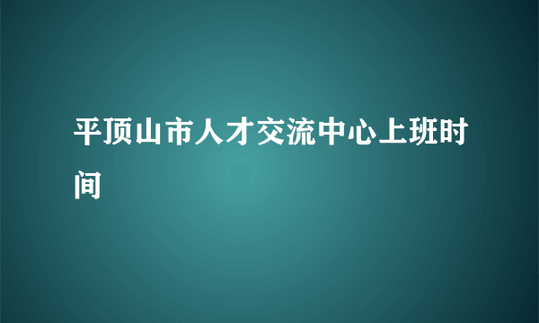 平顶山市人才交流中心上班时间