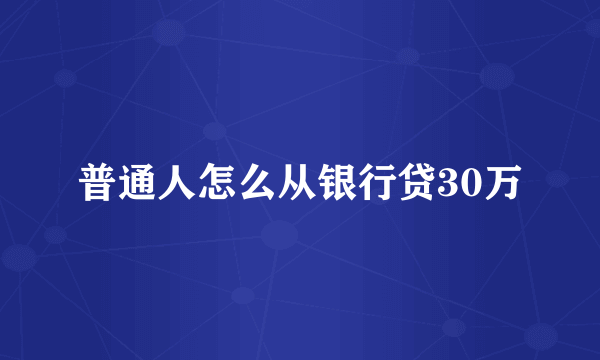 普通人怎么从银行贷30万