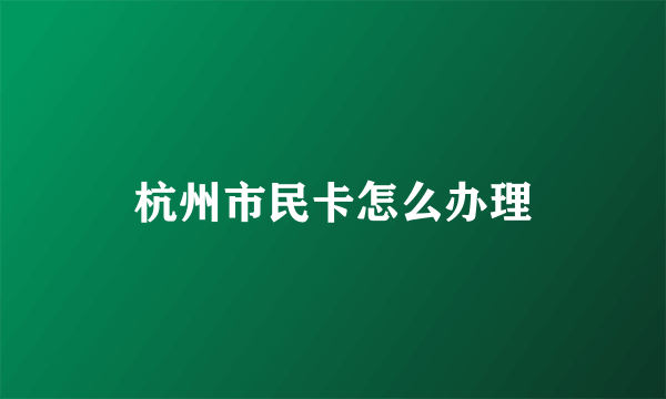 杭州市民卡怎么办理