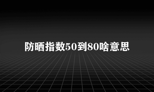 防晒指数50到80啥意思