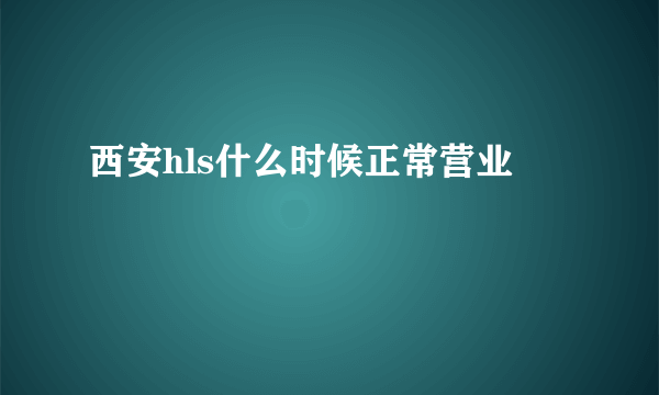 西安hls什么时候正常营业